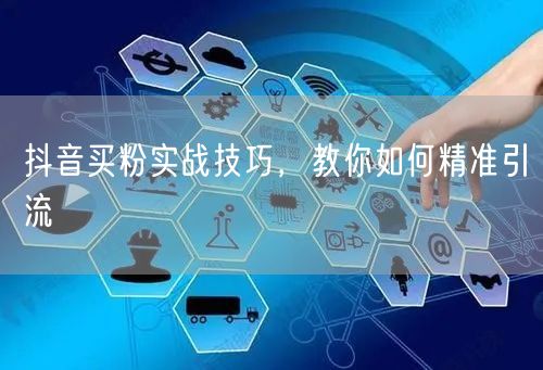 抖音买粉实战技巧，教你如何精准引流