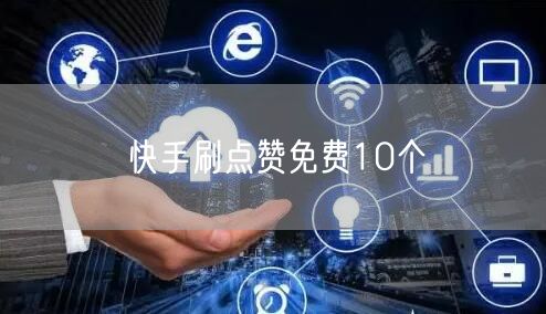 快手刷点赞免费10个