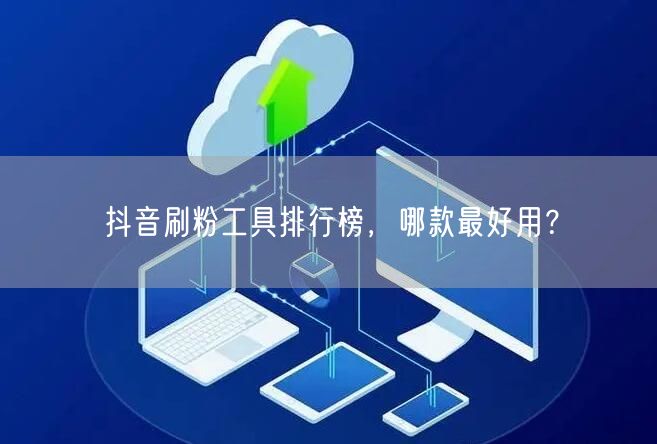 抖音刷粉工具排行榜，哪款最好用？