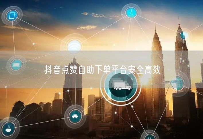 抖音点赞自助下单平台安全高效