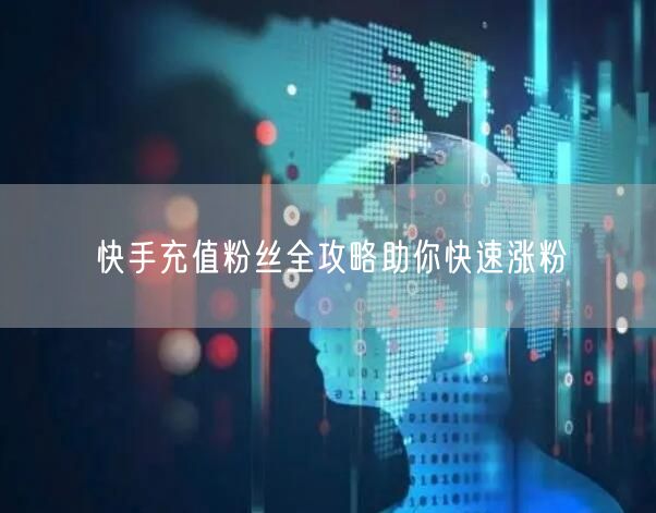 快手充值粉丝全攻略助你快速涨粉