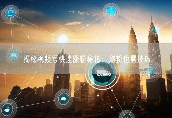 揭秘视频号快速涨粉秘籍：刷粉也需技巧