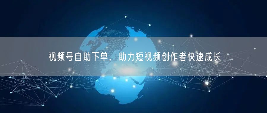 视频号自助下单，助力短视频创作者快速成长