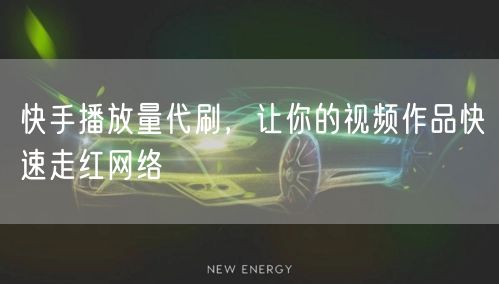 快手播放量代刷，让你的视频作品快速走红网络