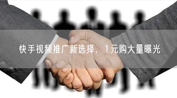快手视频推广新选择，1元购大量曝光