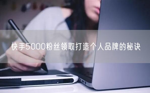 快手5000粉丝领取打造个人品牌的秘诀
