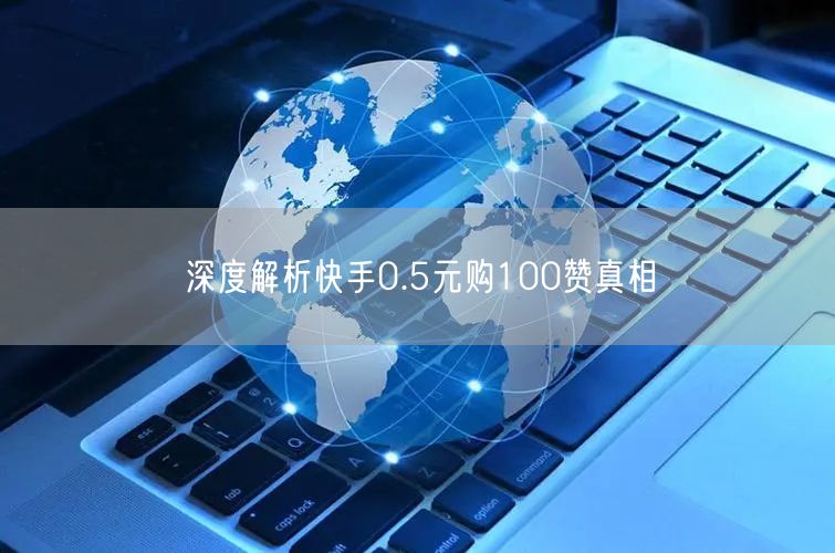 深度解析快手0.5元购100赞真相