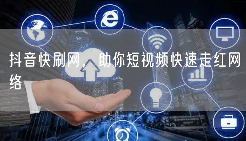 抖音快刷网，助你短视频快速走红网络