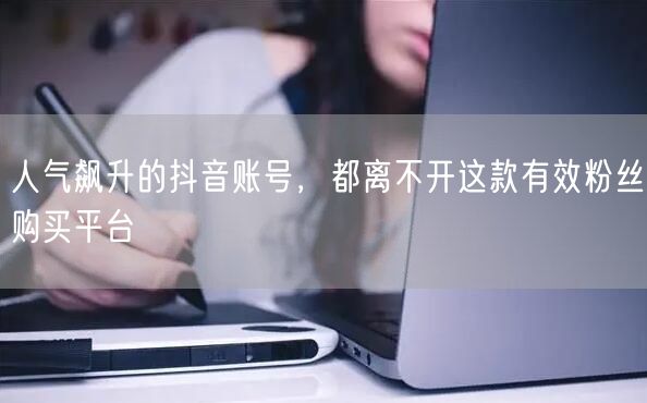 人气飙升的抖音账号，都离不开这款有效粉丝购买平台