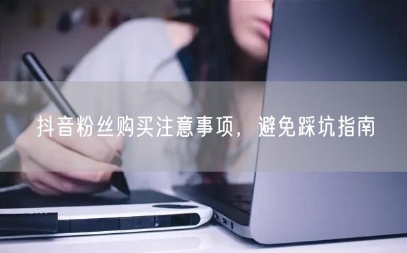 抖音粉丝购买注意事项，避免踩坑指南