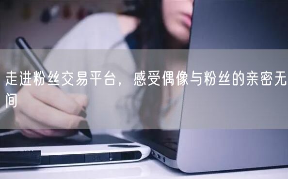 走进粉丝交易平台，感受偶像与粉丝的亲密无间