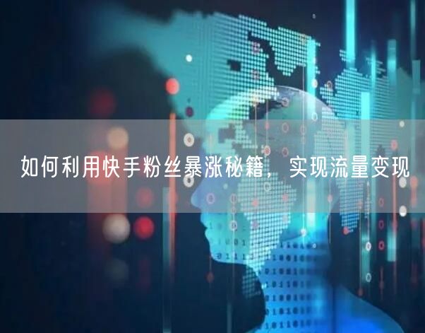 如何利用快手粉丝暴涨秘籍，实现流量变现
