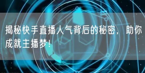 揭秘快手直播人气背后的秘密，助你成就主播梦！