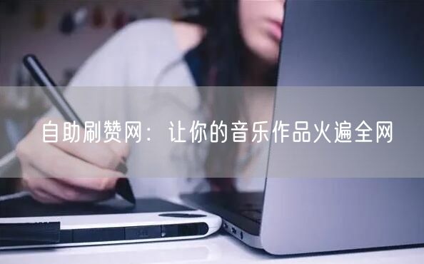 自助刷赞网：让你的音乐作品火遍全网