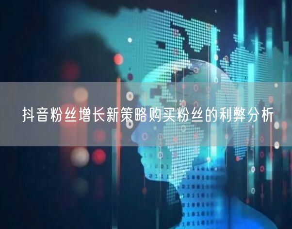 抖音粉丝增长新策略购买粉丝的利弊分析