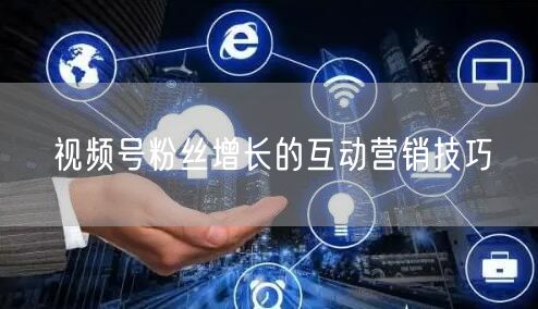 视频号粉丝增长的互动营销技巧