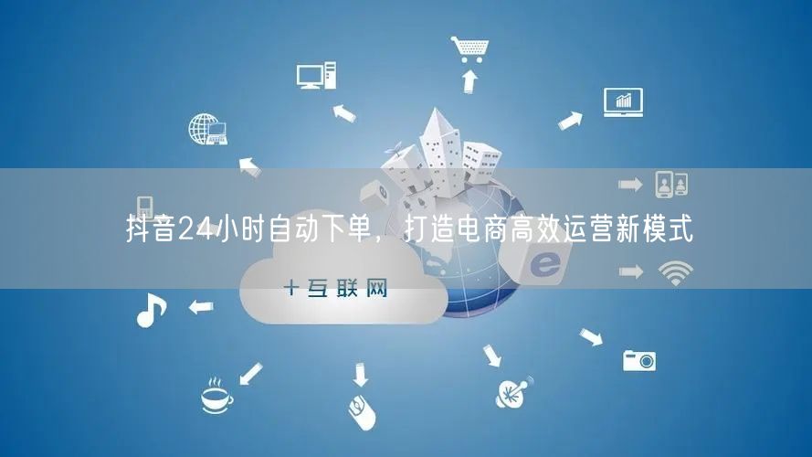 抖音24小时自动下单，打造电商高效运营新模式
