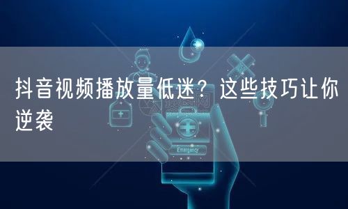 抖音视频播放量低迷？这些技巧让你逆袭