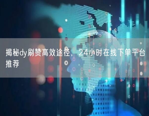 揭秘dy刷赞高效途径，24小时在线下单平台推荐