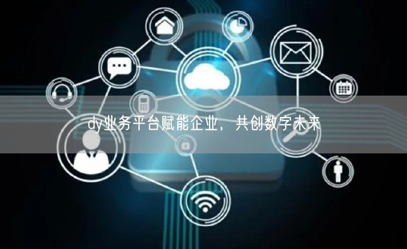 dy业务平台赋能企业，共创数字未来