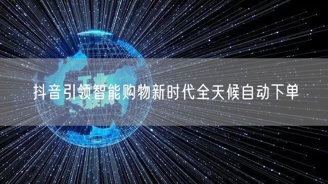 抖音引领智能购物新时代全天候自动下单