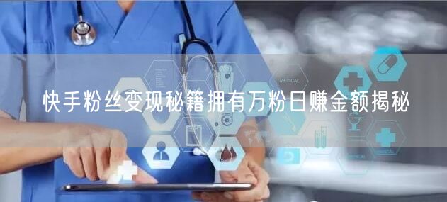 快手粉丝变现秘籍拥有万粉日赚金额揭秘