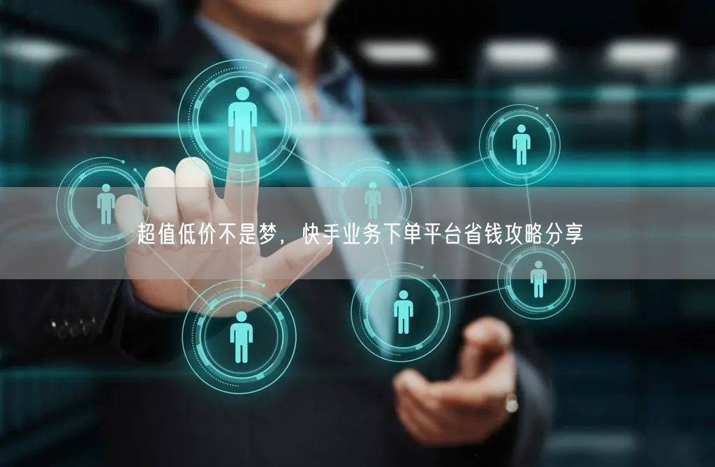超值低价不是梦，快手业务下单平台省钱攻略分享