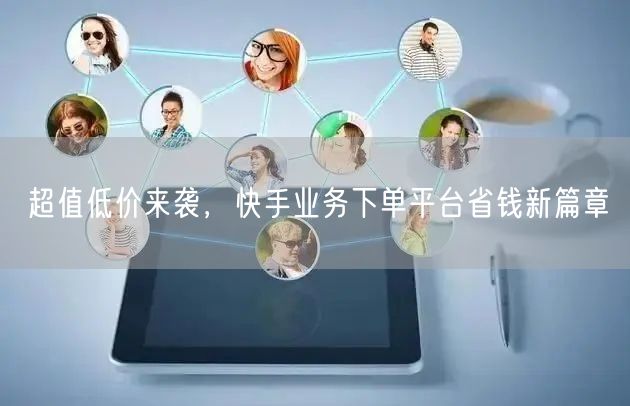 超值低价来袭，快手业务下单平台省钱新篇章