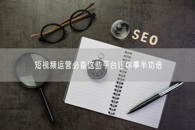 短视频运营必备这些平台让你事半功倍
