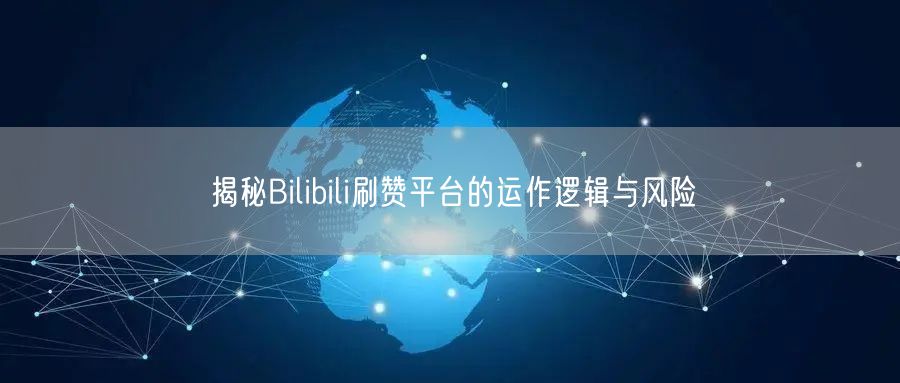 揭秘Bilibili刷赞平台的运作逻辑与风险