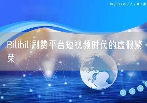 Bilibili刷赞平台短视频时代的虚假繁荣