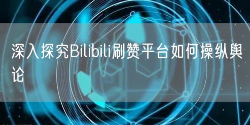 深入探究Bilibili刷赞平台如何操纵舆论