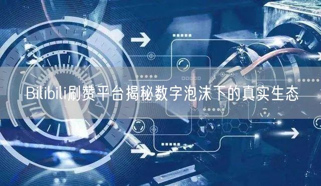 Bilibili刷赞平台揭秘数字泡沫下的真实生态