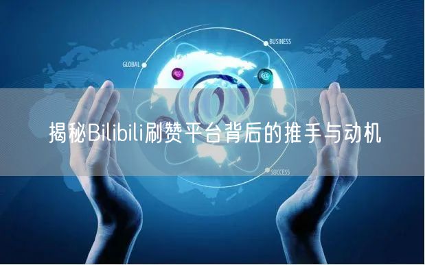 揭秘Bilibili刷赞平台背后的推手与动机