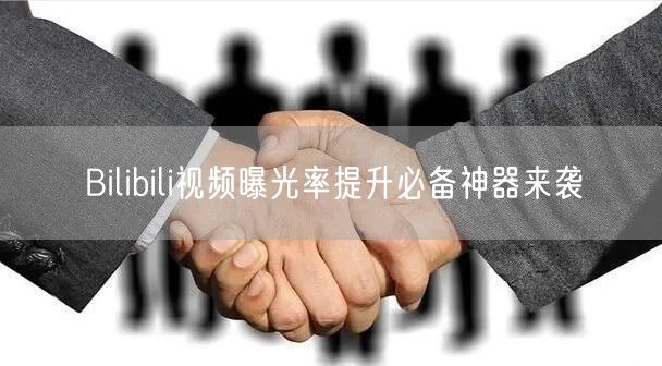 Bilibili视频曝光率提升必备神器来袭