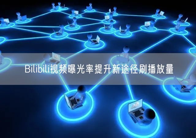 Bilibili视频曝光率提升新途径刷播放量