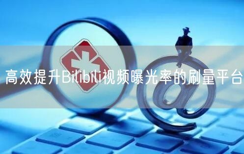 高效提升Bilibili视频曝光率的刷量平台