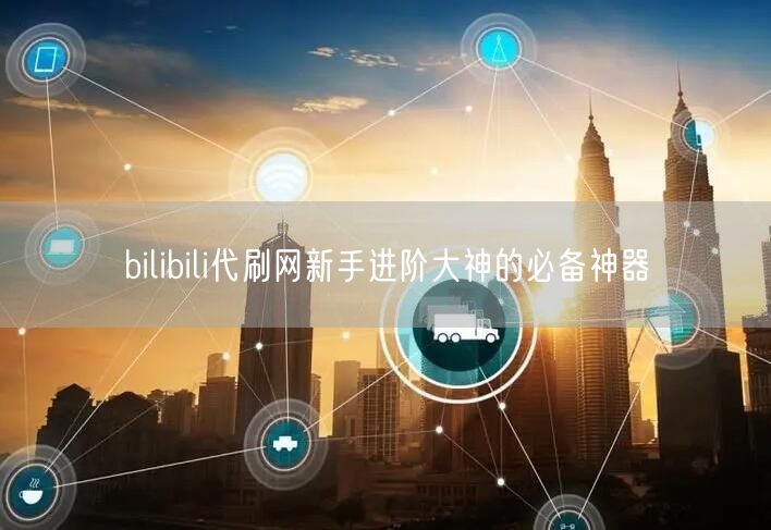bilibili代刷网新手进阶大神的必备神器