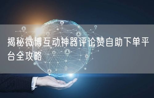 揭秘微博互动神器评论赞自助下单平台全攻略