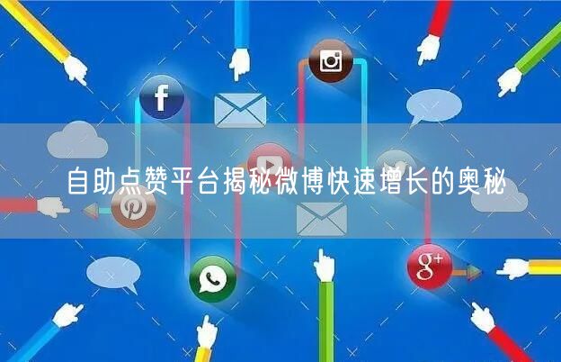 自助点赞平台揭秘微博快速增长的奥秘