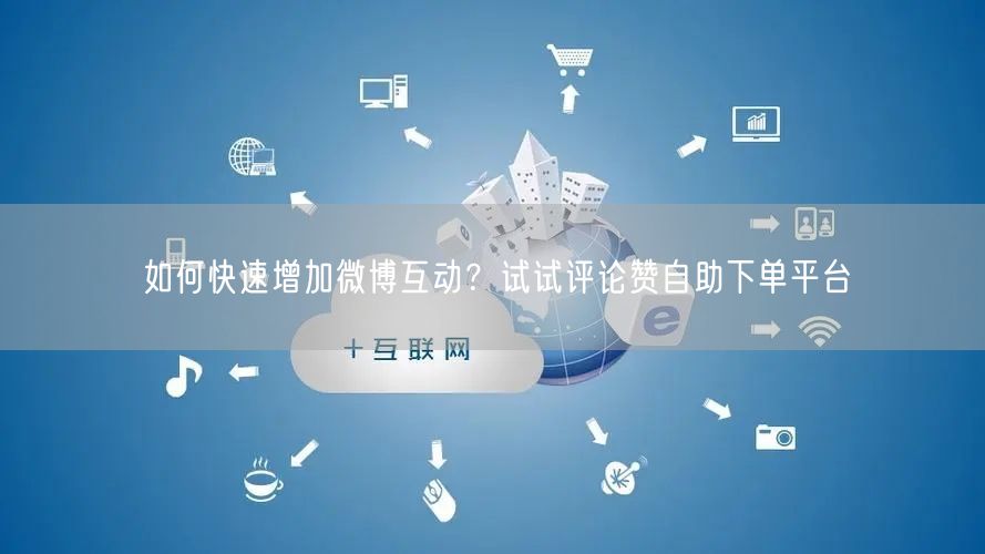 如何快速增加微博互动？试试评论赞自助下单平台