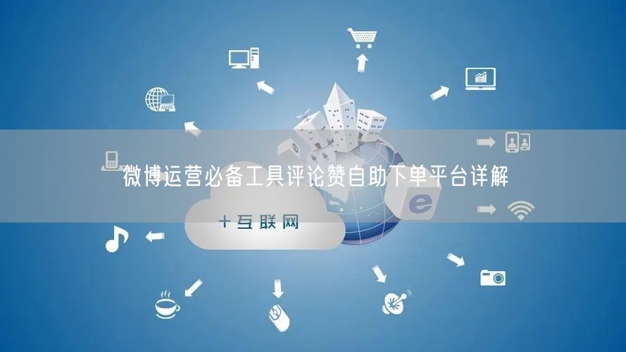 微博运营必备工具评论赞自助下单平台详解