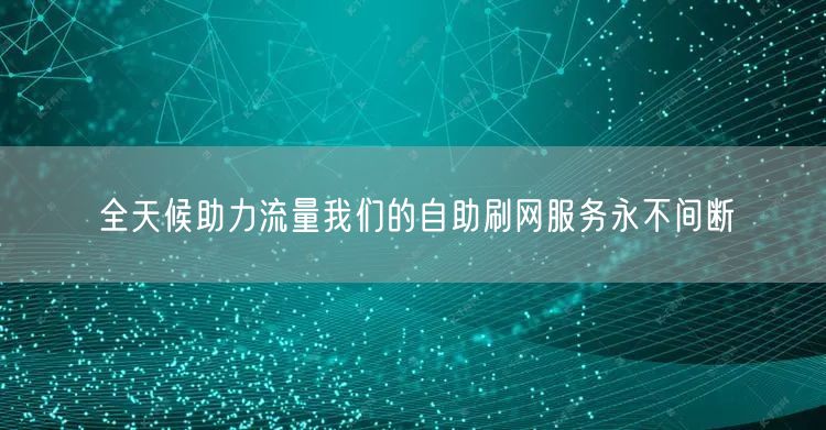 全天候助力流量我们的自助刷网服务永不间断