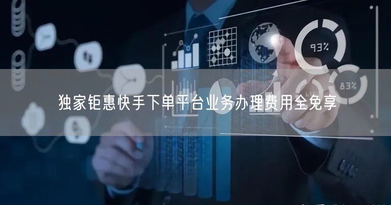 独家钜惠快手下单平台业务办理费用全免享