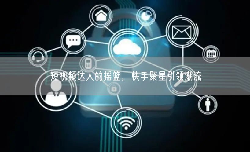 短视频达人的摇篮，快手聚星引领潮流