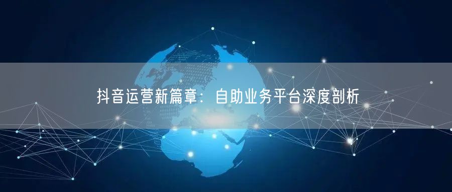 抖音运营新篇章：自助业务平台深度剖析