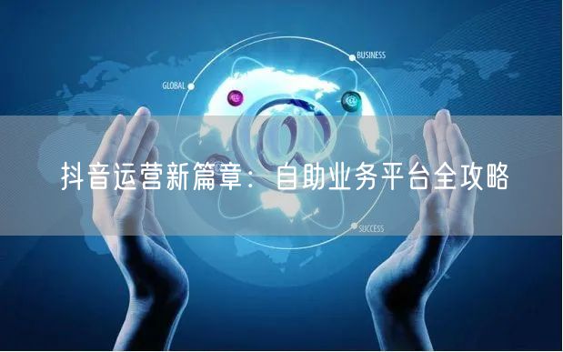 抖音运营新篇章：自助业务平台全攻略