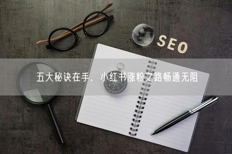五大秘诀在手，小红书涨粉之路畅通无阻