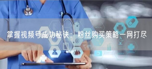 掌握视频号成功秘诀：粉丝购买策略一网打尽