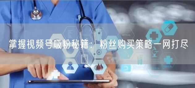 掌握视频号吸粉秘籍：粉丝购买策略一网打尽
